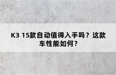 K3 15款自动值得入手吗？这款车性能如何？